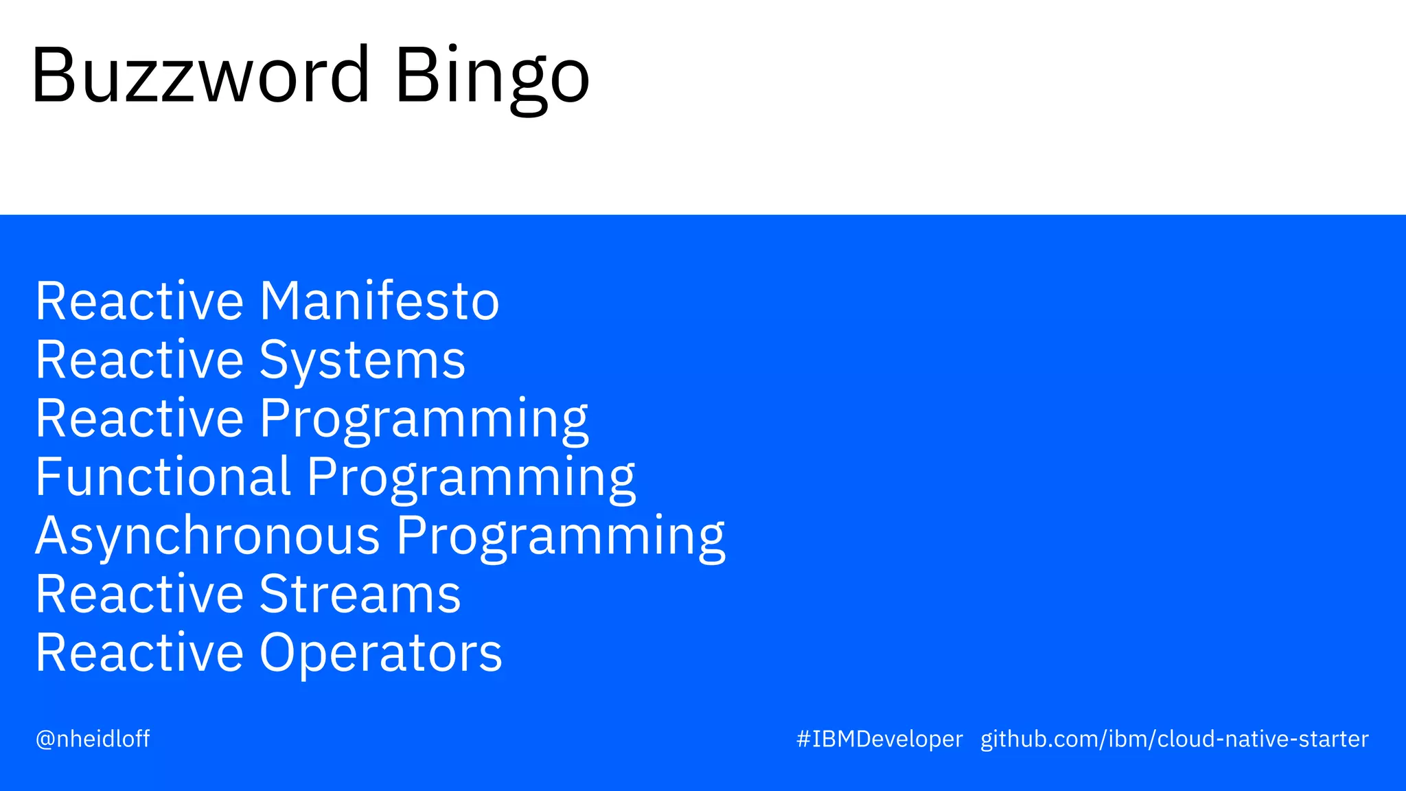 Reactive Manifesto
Reactive Systems
Reactive Programming
Functional Programming
Asynchronous Programming
Reactive Streams
Reactive Operators
Buzzword Bingo
#IBMDeveloper github.com/ibm/cloud-native-starter@nheidloff
 