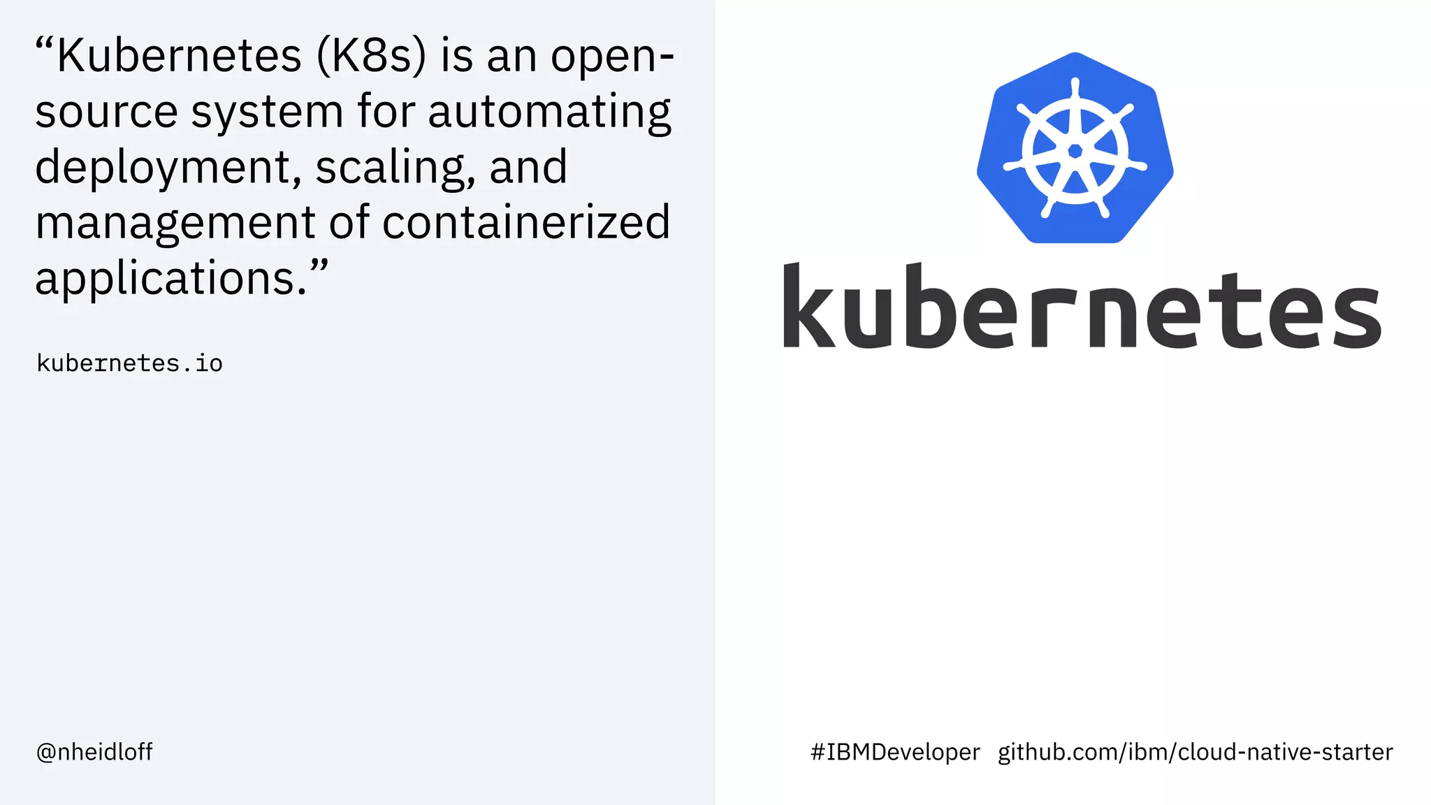 “Kubernetes (K8s) is an open-
source system for automating
deployment, scaling, and
management of containerized
applications.”
kubernetes.io
#IBMDeveloper github.com/ibm/cloud-native-starter@nheidloff
 