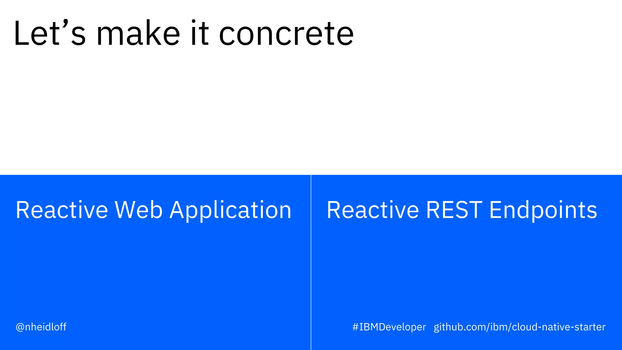 Reactive REST EndpointsReactive Web Application
Let’s make it concrete
#IBMDeveloper github.com/ibm/cloud-native-starter@nheidloff
 