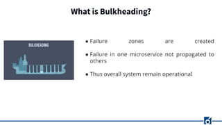What is Bulkheading?
● Failure zones are created
● Failure in one microservice not propagated to
others
● Thus overall system remain operational
 
