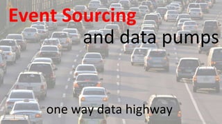 Event Sourcing
one way data highway
and data pumps
 