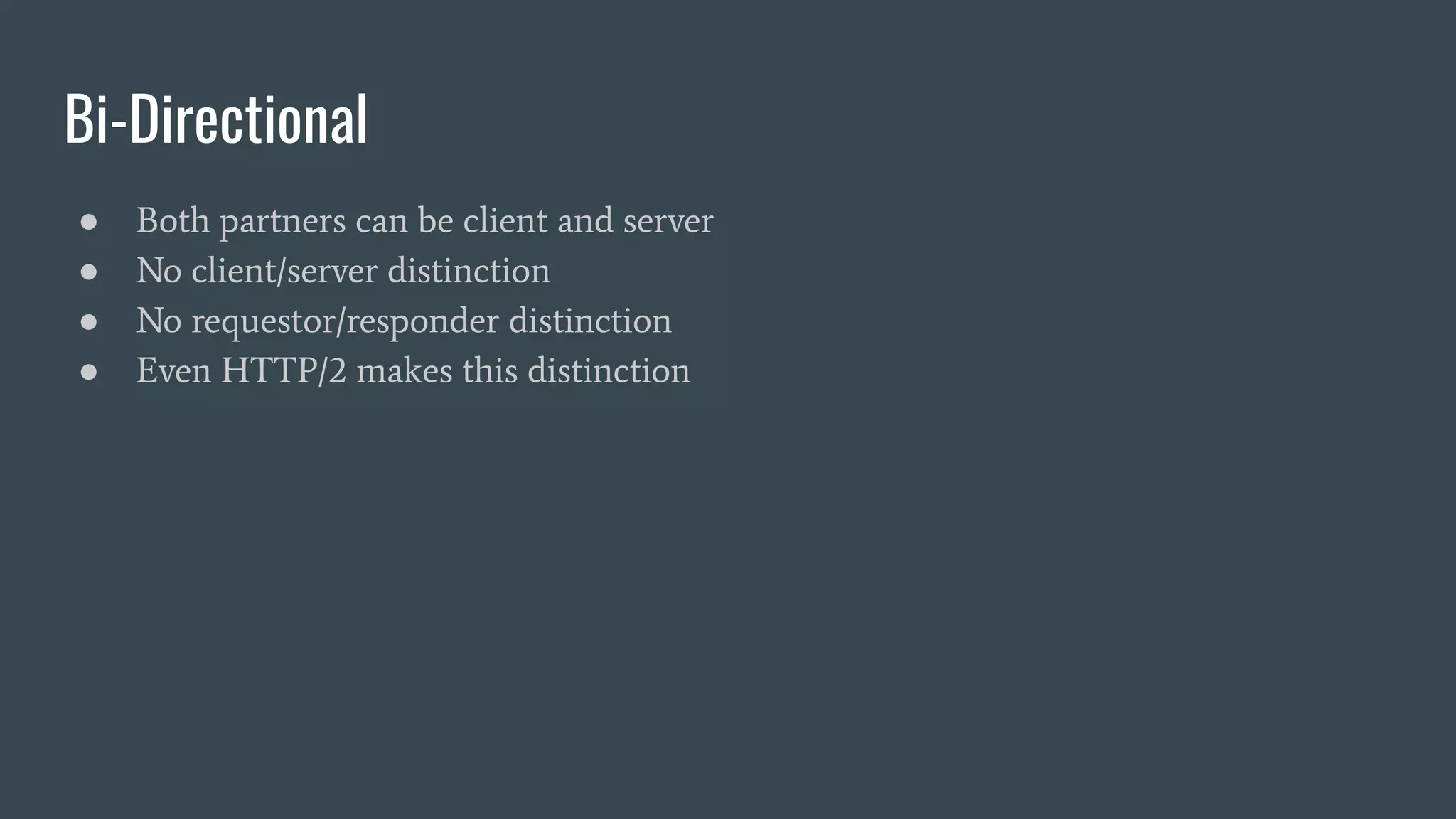 Bi-Directional ● Both partners can be client and server ● No client/server distinction ● No requestor/responder distinction ● Even HTTP/2 makes this distinction 