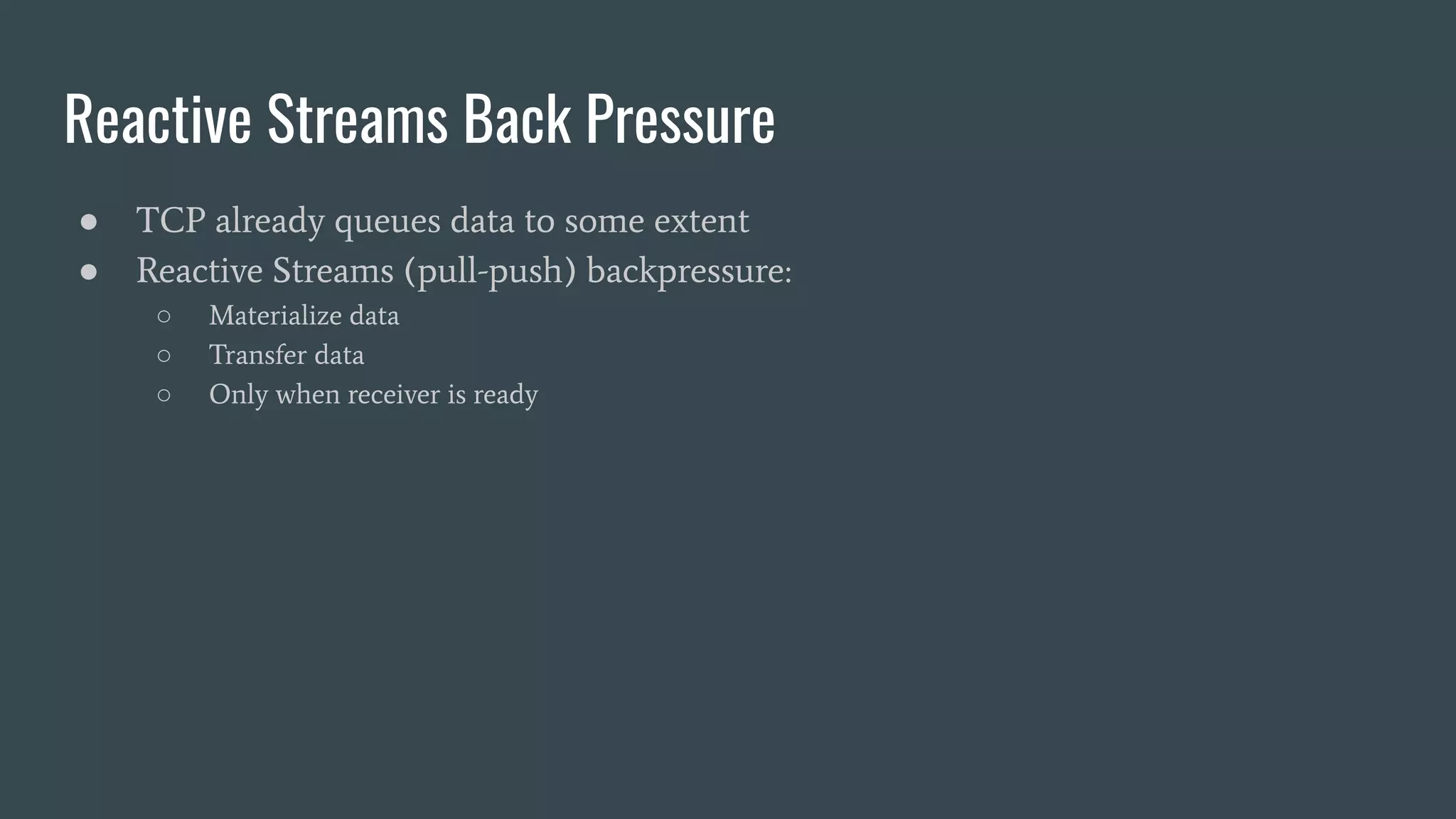 Reactive Streams Back Pressure ● TCP already queues data to some extent ● Reactive Streams (pull-push) backpressure: ○ Materialize data ○ Transfer data ○ Only when receiver is ready 