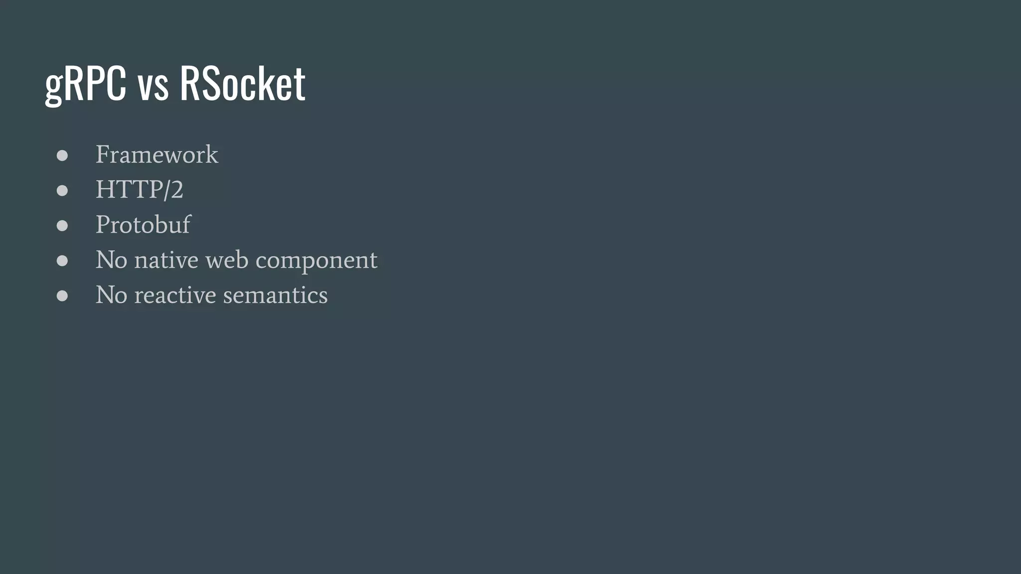 gRPC vs RSocket ● Framework ● HTTP/2 ● Protobuf ● No native web component ● No reactive semantics 