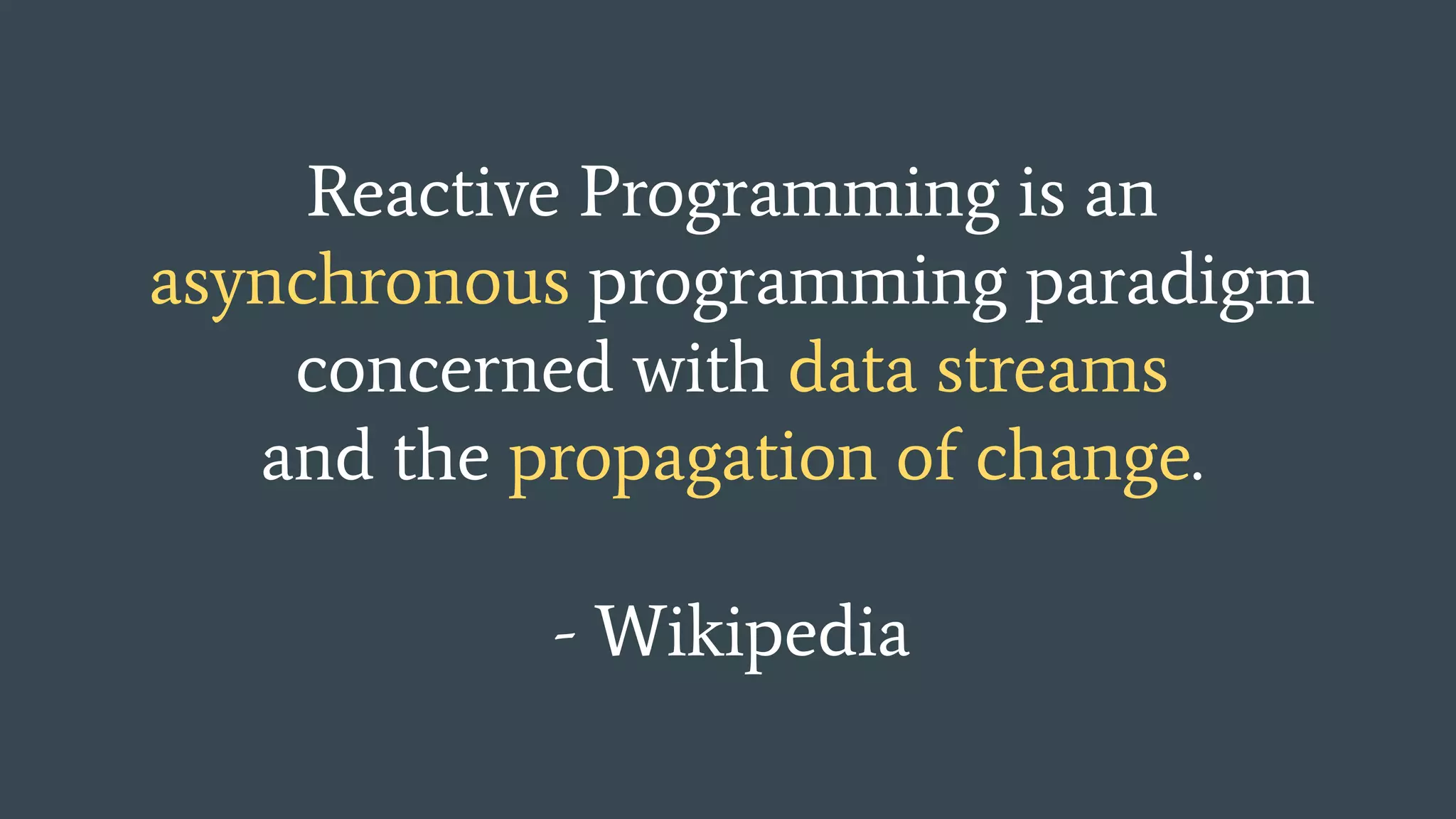 Reactive Programming is an asynchronous programming paradigm concerned with data streams and the propagation of change. - Wikipedia 