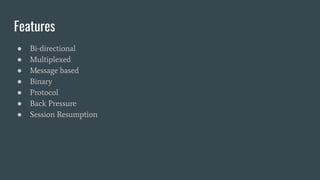 Features
● Bi-directional
● Multiplexed
● Message based
● Binary
● Protocol
● Back Pressure
● Session Resumption
 