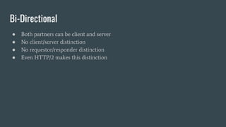 Bi-Directional
● Both partners can be client and server
● No client/server distinction
● No requestor/responder distinction
● Even HTTP/2 makes this distinction
 