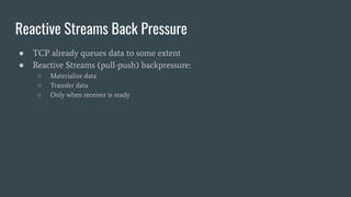 Reactive Streams Back Pressure
● TCP already queues data to some extent
● Reactive Streams (pull-push) backpressure:
○ Materialize data
○ Transfer data
○ Only when receiver is ready
 
