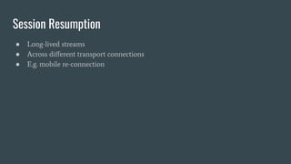 Session Resumption
● Long-lived streams
● Across diﬀerent transport connections
● E.g. mobile re-connection
 