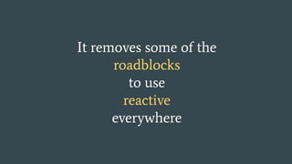 It removes some of the
roadblocks
to use
reactive
everywhere
 