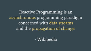 Reactive Programming is an
asynchronous programming paradigm
concerned with data streams
and the propagation of change.
- Wikipedia
 