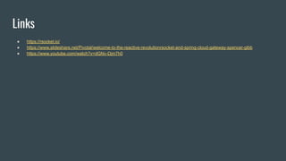 Links
● https://rsocket.io/
● https://www.slideshare.net/Pivotal/welcome-to-the-reactive-revolutionrsocket-and-spring-cloud-gateway-spencer-gibb
● https://www.youtube.com/watch?v=dGNv-Djm7h0
 