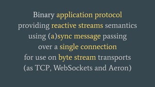 Binary application protocol
providing reactive streams semantics
using (a)sync message passing
over a single connection
for use on byte stream transports
(as TCP, WebSockets and Aeron)
 
