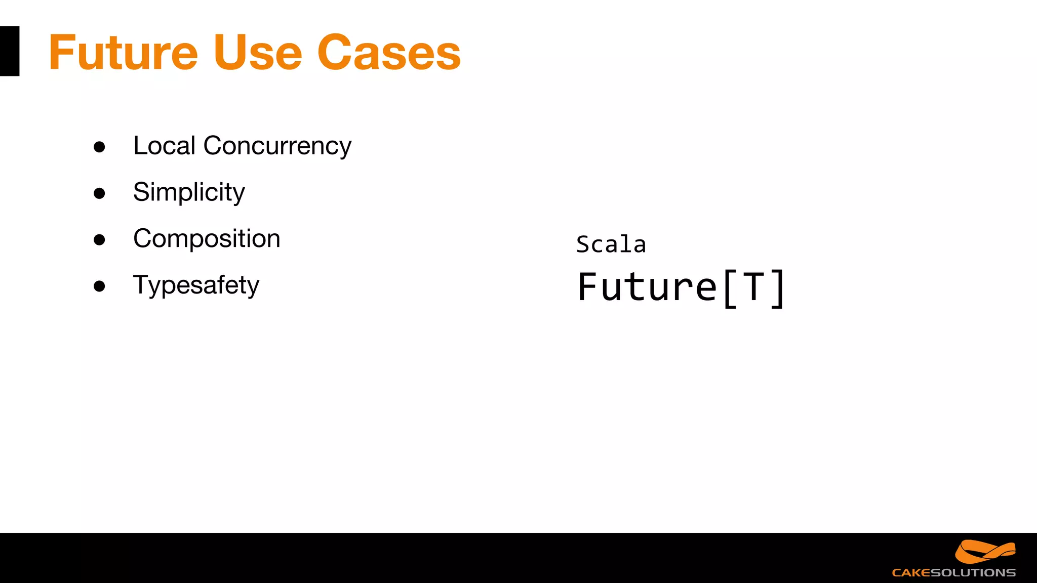 Future Use Cases
● Local Concurrency
● Simplicity
● Composition
● Typesafety
Scala
Future[T]
 