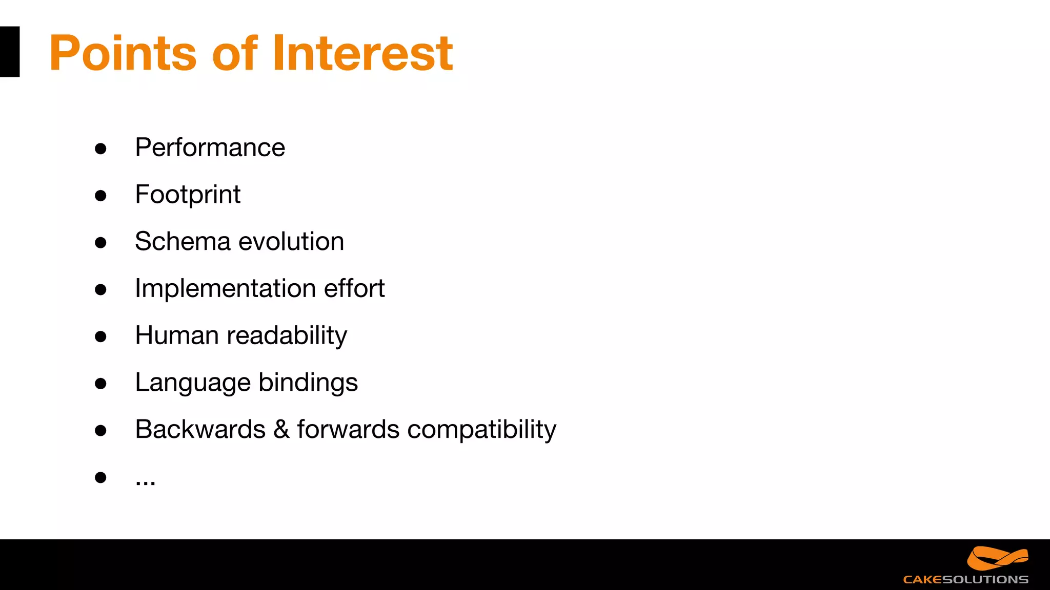 Points of Interest
● Performance
● Footprint
● Schema evolution
● Implementation effort
● Human readability
● Language bindings
● Backwards & forwards compatibility
● ...
 