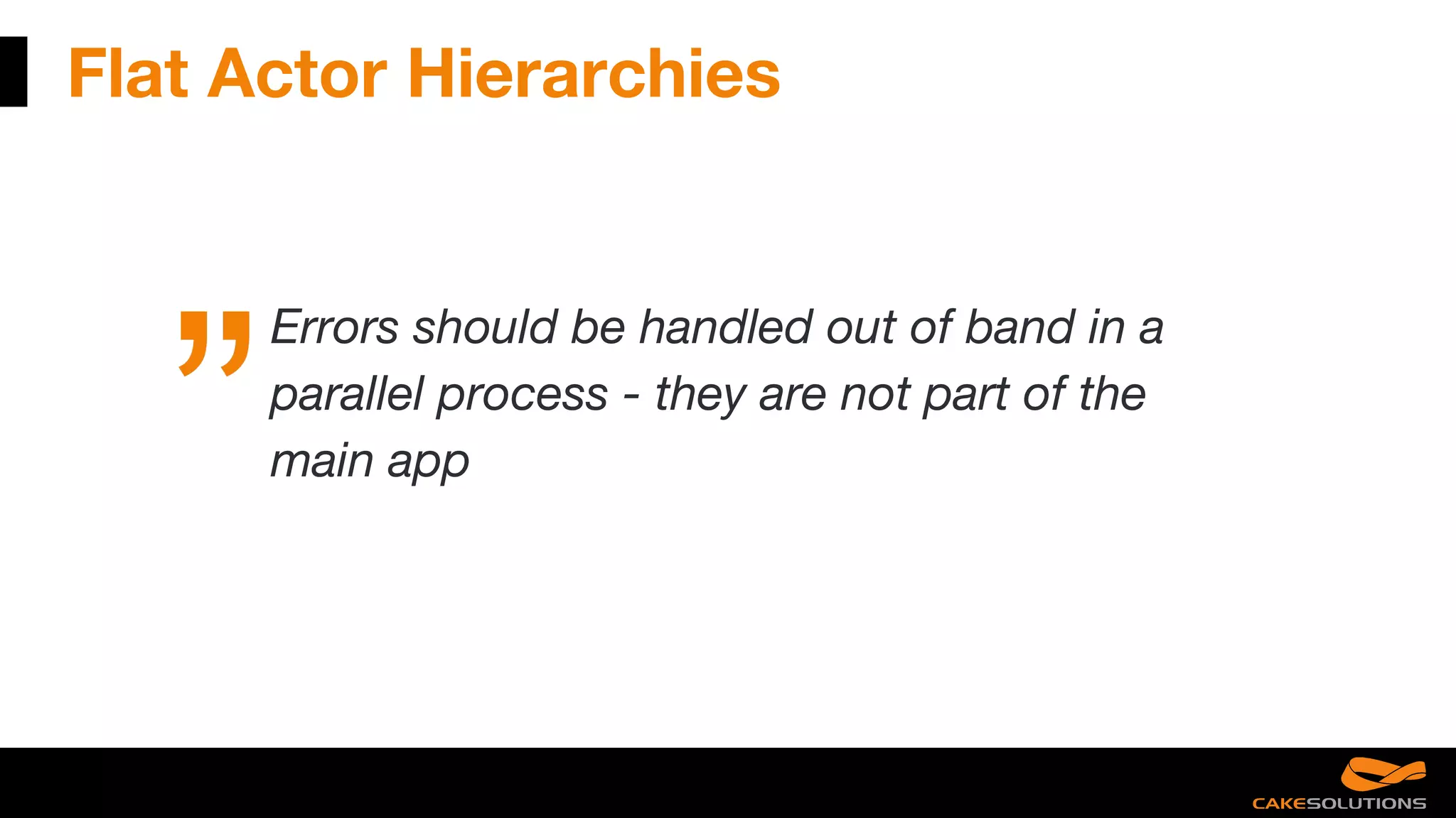 Flat Actor Hierarchies
Errors should be handled out of band in a
parallel process - they are not part of the
main app
 