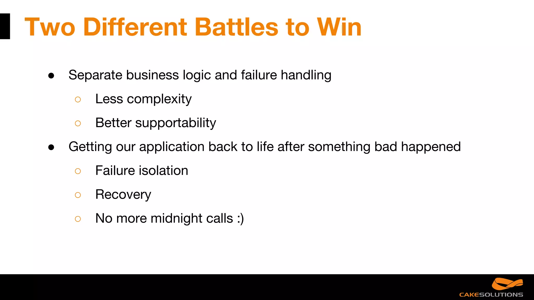 Two Different Battles to Win
● Separate business logic and failure handling
○ Less complexity
○ Better supportability
● Getting our application back to life after something bad happened
○ Failure isolation
○ Recovery
○ No more midnight calls :)
---> no more midnight calls :)
 