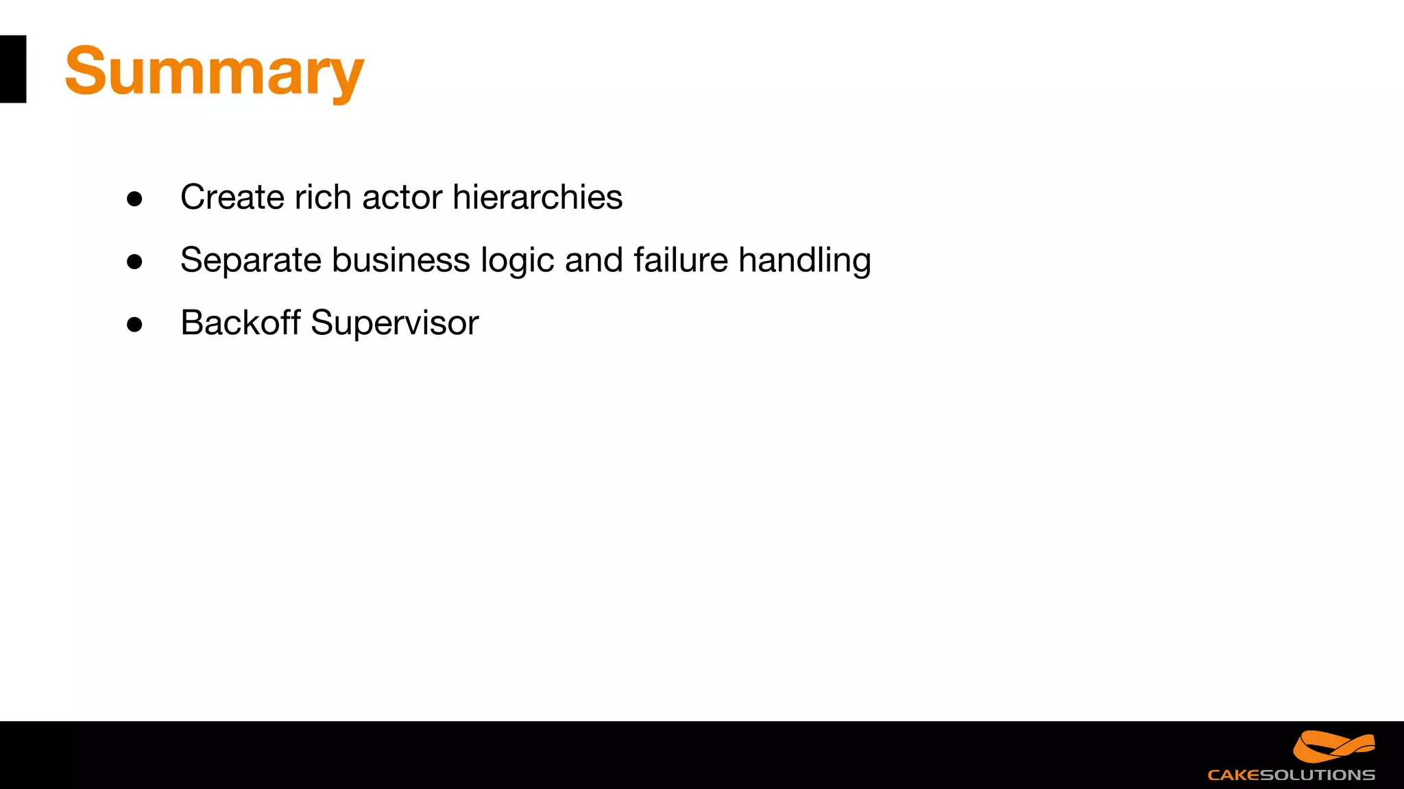 Summary
● Create rich actor hierarchies
● Separate business logic and failure handling
● Backoff Supervisor
 