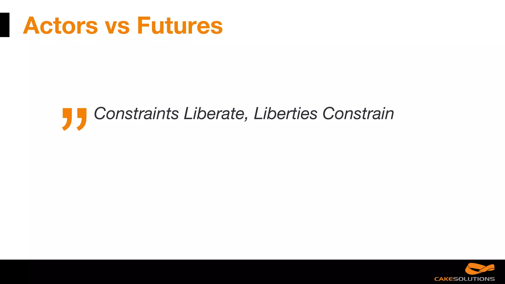 Actors vs Futures
Constraints Liberate, Liberties Constrain
 