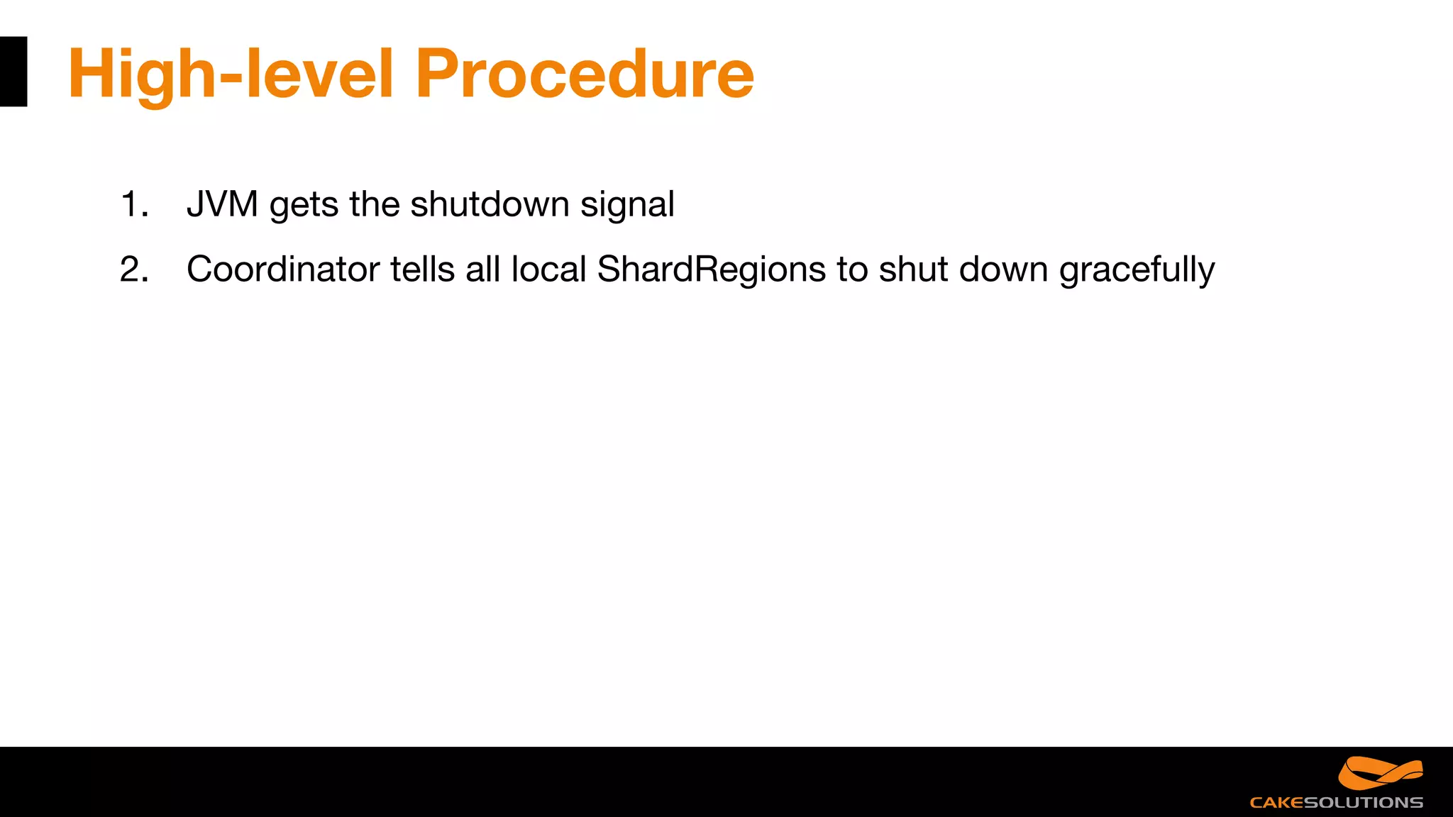High-level Procedure
1. JVM gets the shutdown signal
2. Coordinator tells all local ShardRegions to shut down gracefully
 