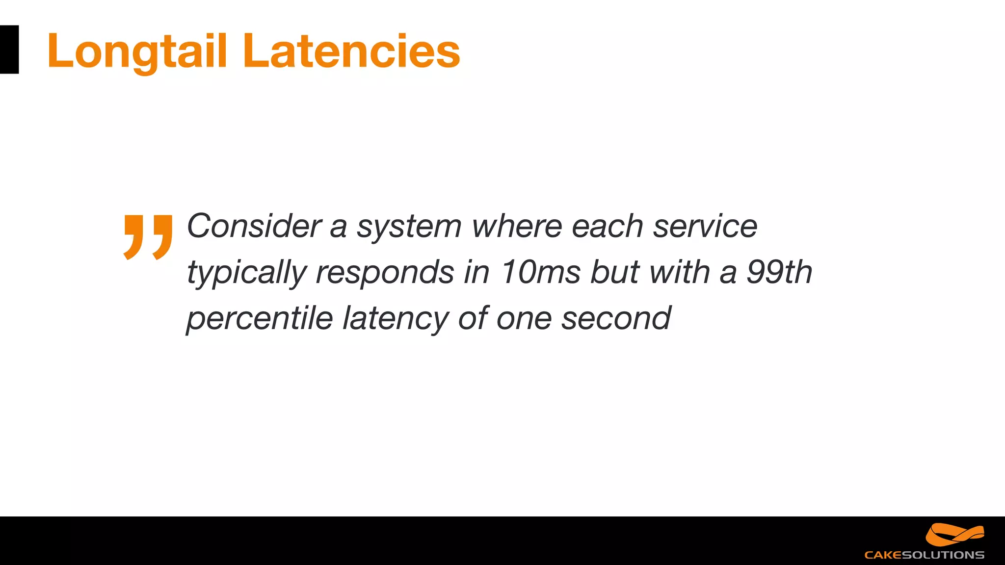 Longtail Latencies
Consider a system where each service
typically responds in 10ms but with a 99th
percentile latency of one second
 