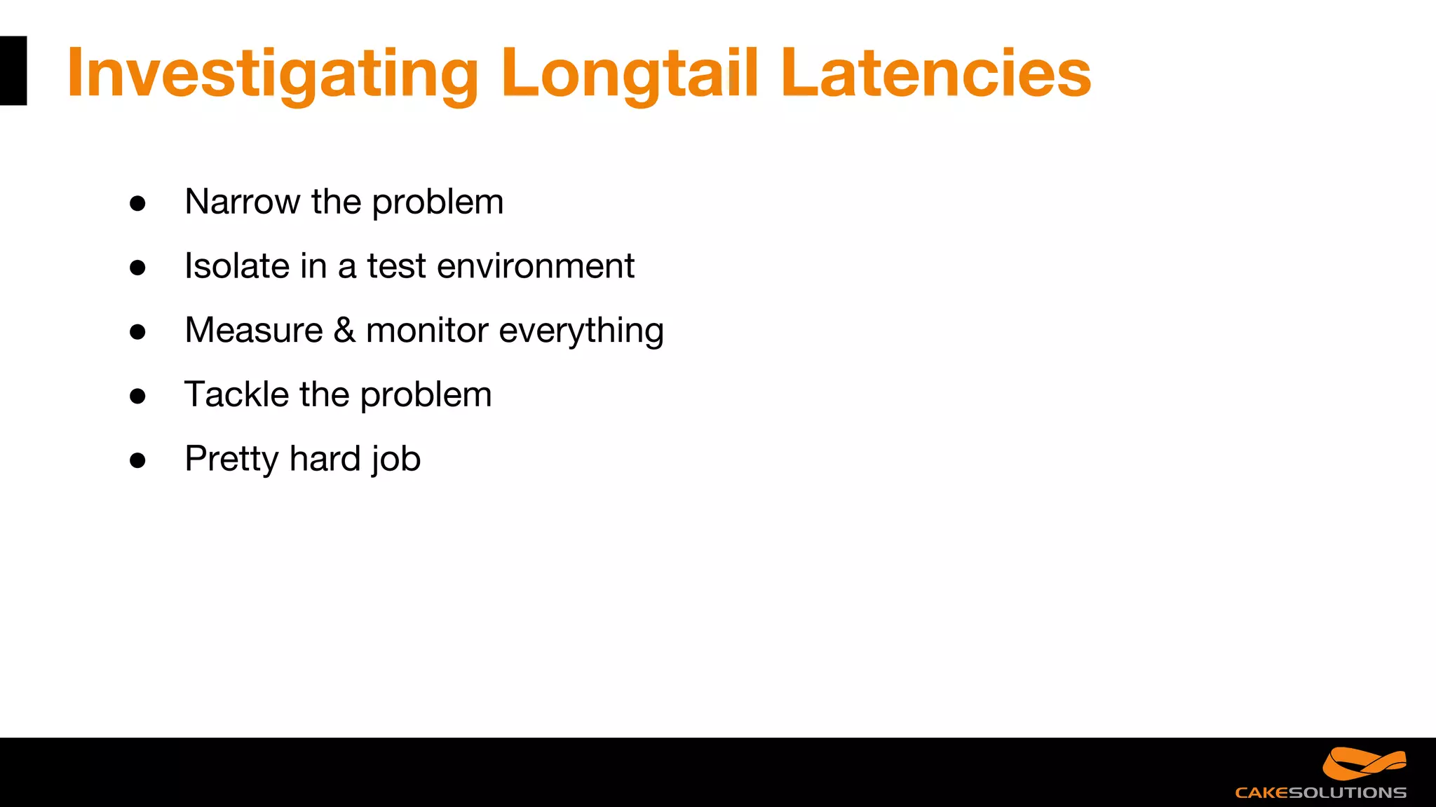 Investigating Longtail Latencies
● Narrow the problem
● Isolate in a test environment
● Measure & monitor everything
● Tackle the problem
● Pretty hard job
 