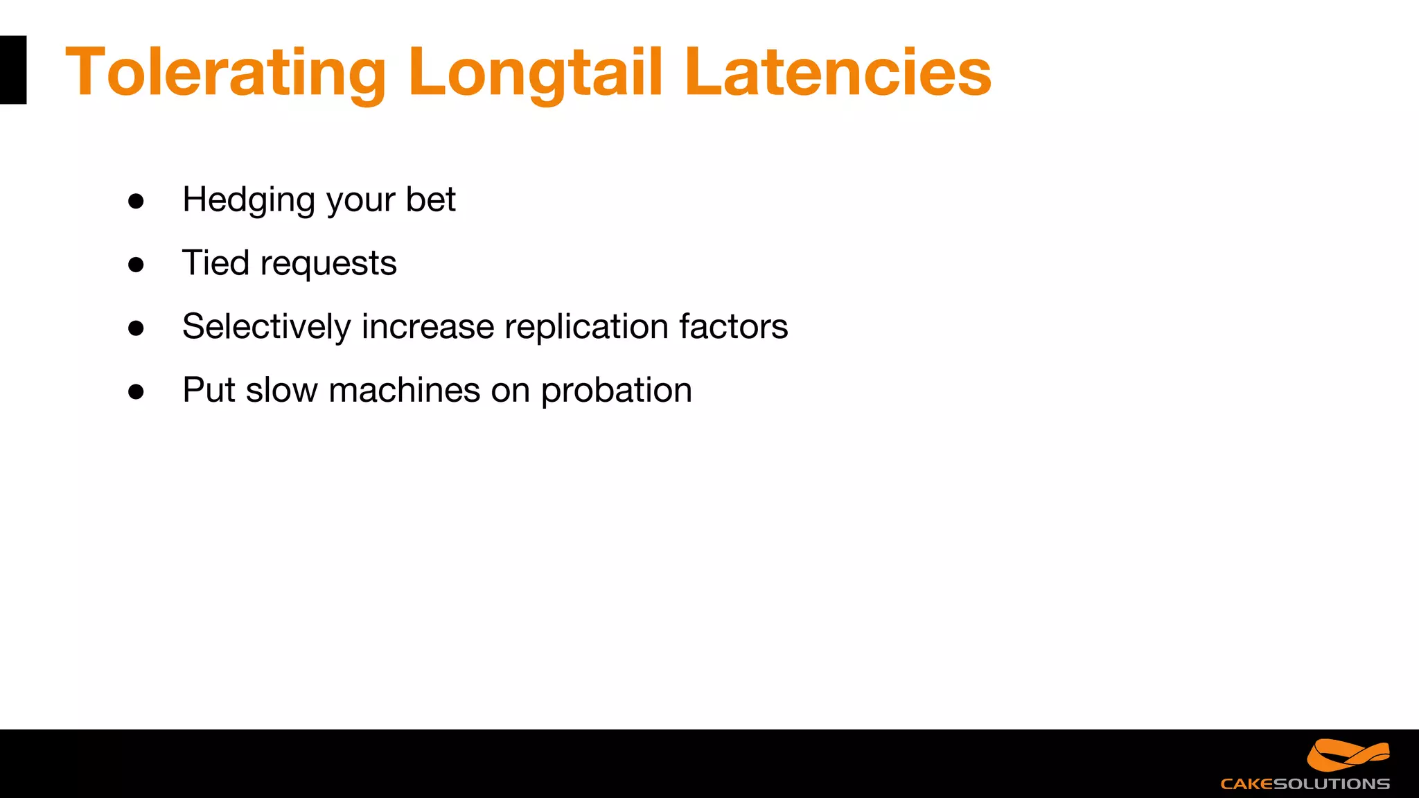 Tolerating Longtail Latencies
● Hedging your bet
● Tied requests
● Selectively increase replication factors
● Put slow machines on probation
 