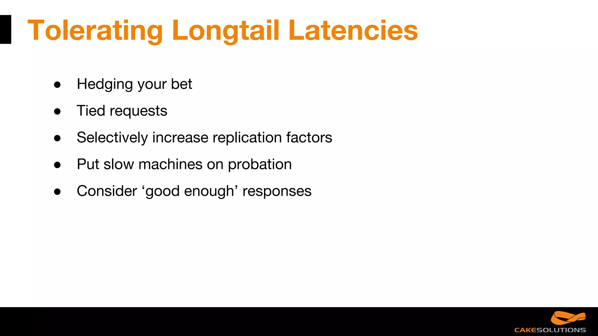 Tolerating Longtail Latencies
● Hedging your bet
● Tied requests
● Selectively increase replication factors
● Put slow machines on probation
● Consider ‘good enough’ responses
 
