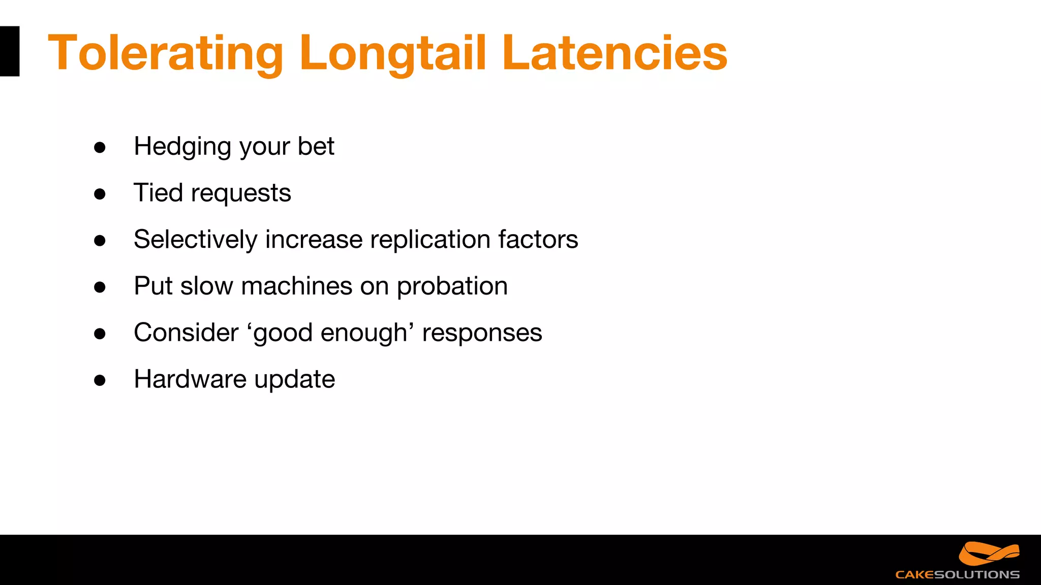 Tolerating Longtail Latencies
● Hedging your bet
● Tied requests
● Selectively increase replication factors
● Put slow machines on probation
● Consider ‘good enough’ responses
● Hardware update
 