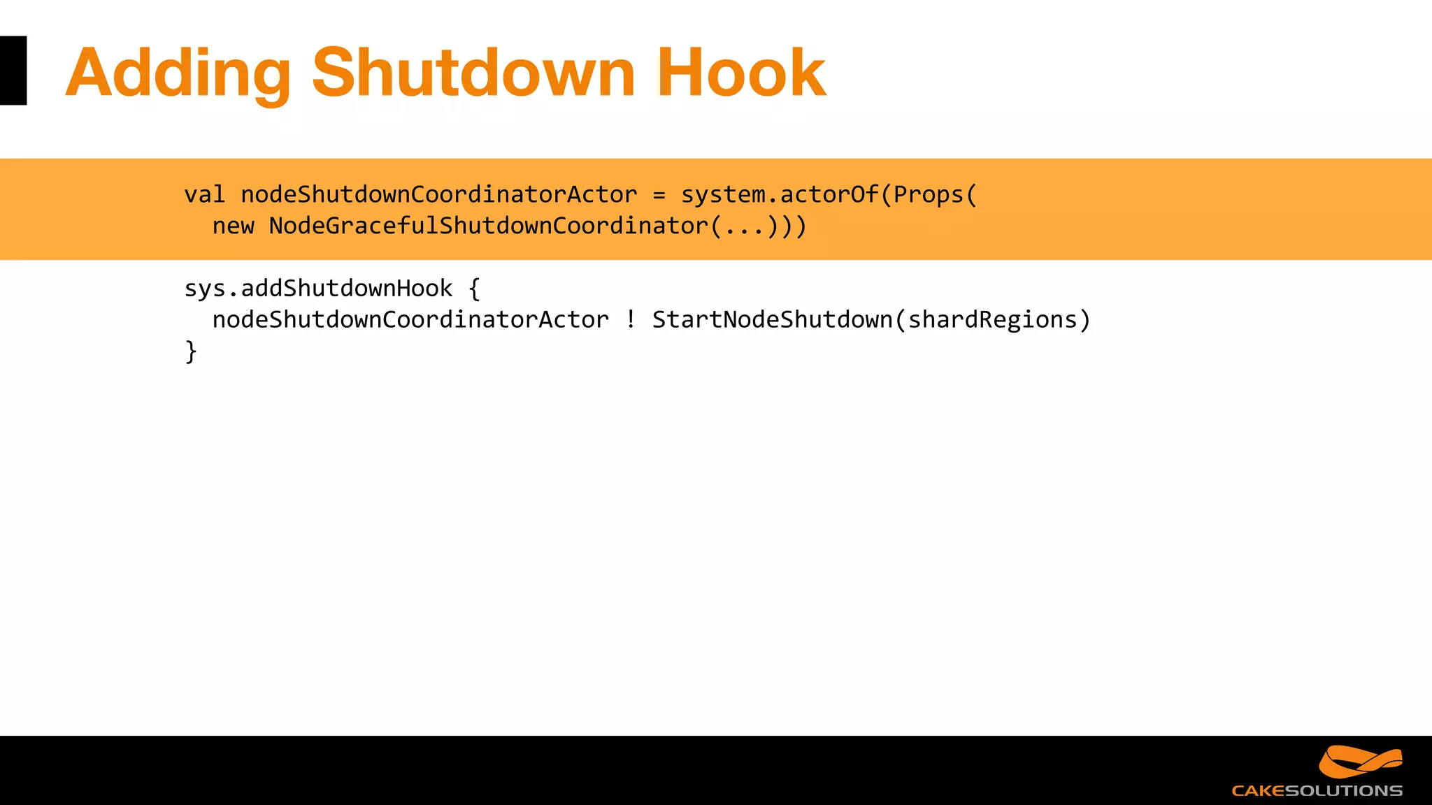 Adding Shutdown Hook
val nodeShutdownCoordinatorActor = system.actorOf(Props(
new NodeGracefulShutdownCoordinator(...)))
sys.addShutdownHook {
nodeShutdownCoordinatorActor ! StartNodeShutdown(shardRegions)
}
 