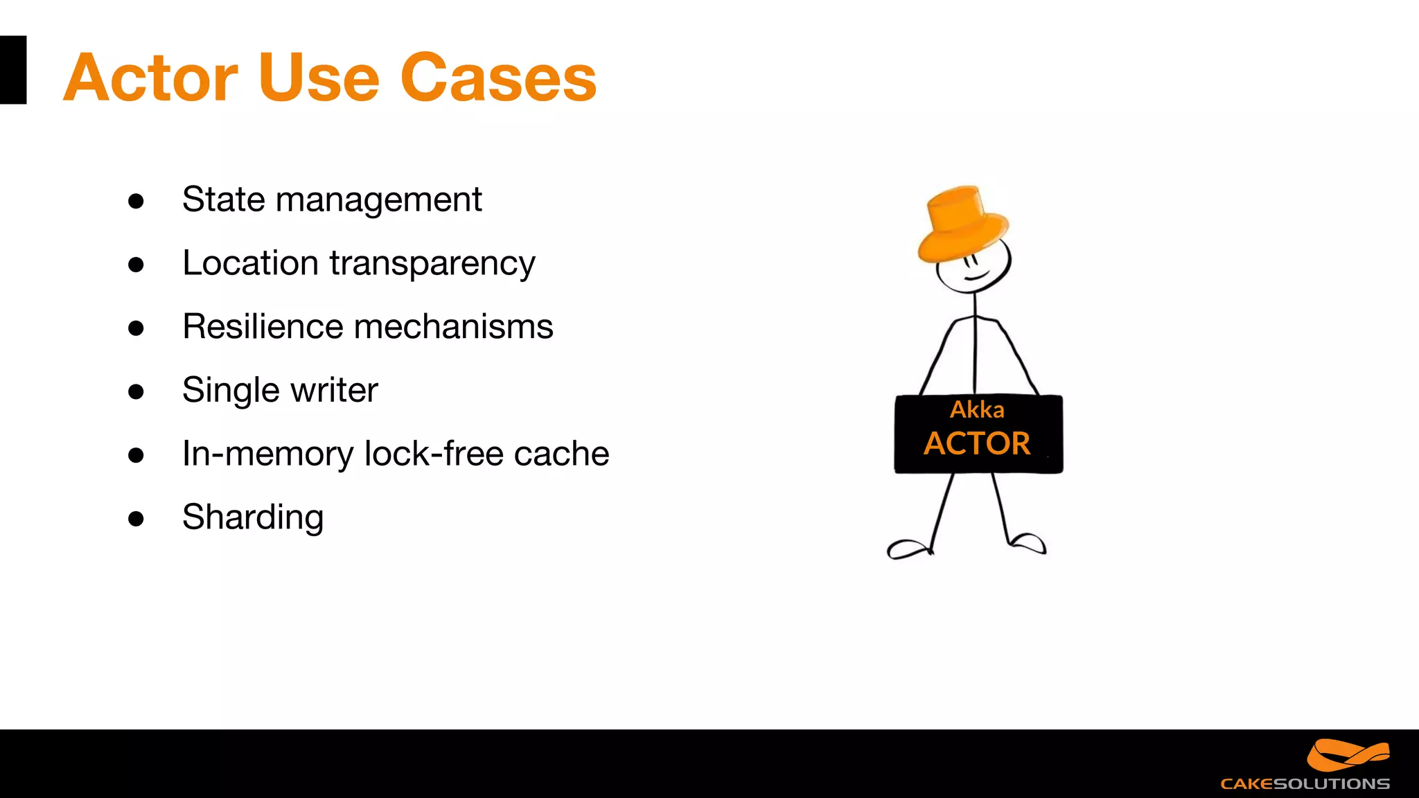 Actor Use Cases
● State management
● Location transparency
● Resilience mechanisms
● Single writer
● In-memory lock-free cache
● Sharding
Akka
ACTOR
 