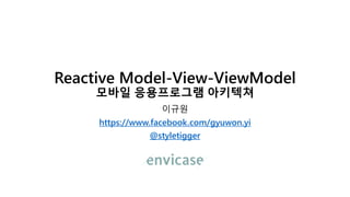 Reactive Model-View-ViewModel
모바일 응용프로그램 아키텍쳐
이규원
https://www.facebook.com/gyuwon.yi
@styletigger
 