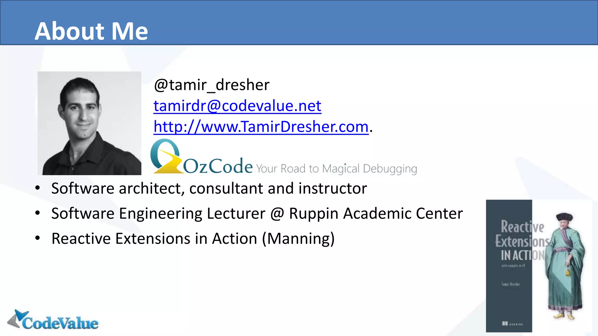 About Me
• Software architect, consultant and instructor
• Software Engineering Lecturer @ Ruppin Academic Center
• Reactive Extensions in Action (Manning)
@tamir_dresher
tamirdr@codevalue.net
http://www.TamirDresher.com.
 