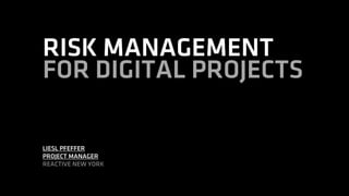 RISK MANAGEMENT
FOR DIGITAL PROJECTS
LIESL PFEFFER
PROJECT MANAGER
REACTIVE NEW YORK

 