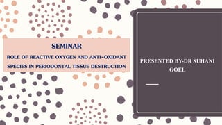 SEMINAR
ROLE OF REACTIVE OXYGEN AND ANTI-OXIDANT
SPECIES IN PERIODONTAL TISSUE DESTRUCTION
PRESENTED BY-DR SUHANI
GOEL
 