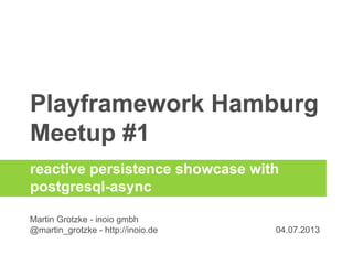 Playframework Hamburg
Meetup #1
Martin Grotzke - inoio gmbh
@martin_grotzke - http://inoio.de
reactive persistence showcase with
postgresql-async
 