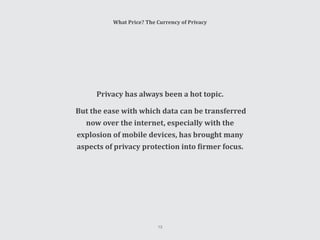What Price? The Currency of Privacy
Privacy has always been a hot topic.
But the ease with which data can be transferred
now over the internet, especially with the
explosion of mobile devices, has brought many
aspects of privacy protection into firmer focus.
13
 