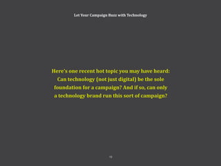 Here’s one recent hot topic you may have heard:
Can technology (not just digital) be the sole
foundation for a campaign? And if so, can only
a technology brand run this sort of campaign?
19
Let Your Campaign Buzz with Technology
 