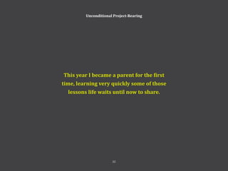 Unconditional Project-Rearing
This year I became a parent for the first
time, learning very quickly some of those
lessons life waits until now to share.
32
 