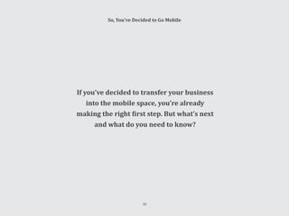 So, You’ve Decided to Go Mobile
If you’ve decided to transfer your business
into the mobile space, you’re already
making the right first step. But what’s next
and what do you need to know?
38
 