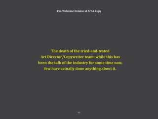 The Welcome Demise of Art & Copy
The death of the tried-and-tested
Art Director/Copywriter team: while this has
been the talk of the industry for some time now,
few have actually done anything about it.
45
 