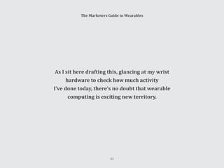 The Marketers Guide to Wearables
As I sit here drafting this, glancing at my wrist
hardware to check how much activity
I’ve done today, there’s no doubt that wearable
computing is exciting new territory.
63
 