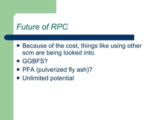 Future of RPC Because of the cost, things like using other scm are being looked into.  GGBFS? PFA (pulverized fly ash)? Unlimited potential 