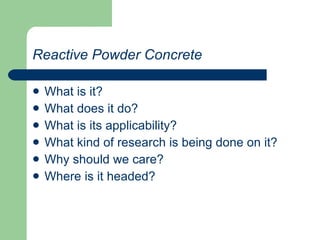Reactive Powder Concrete What is it? What does it do? What is its applicability? What kind of research is being done on it? Why should we care? Where is it headed? 