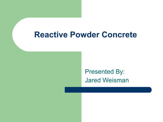 Reactive Powder Concrete Presented By:  Jared Weisman 