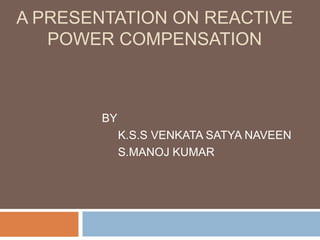 A PRESENTATION ON REACTIVE
POWER COMPENSATION
BY
K.S.S VENKATA SATYA NAVEEN
S.MANOJ KUMAR
 