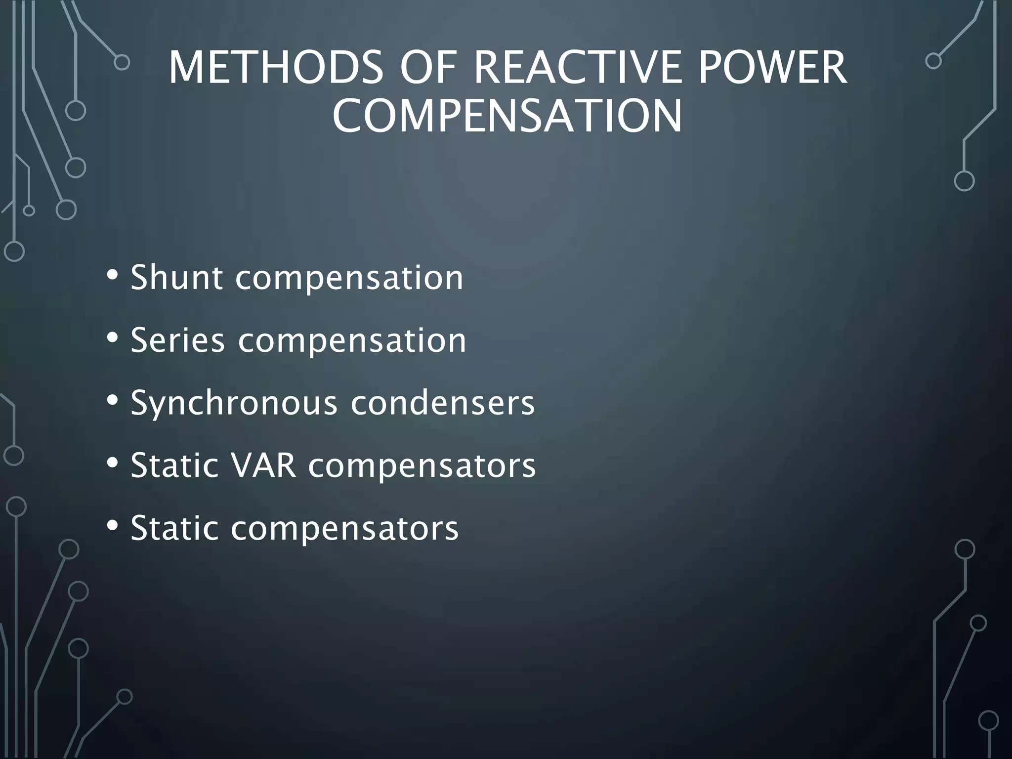 METHODS OF REACTIVE POWER
COMPENSATION
• Shunt compensation
• Series compensation
• Synchronous condensers
• Static VAR compensators
• Static compensators
 