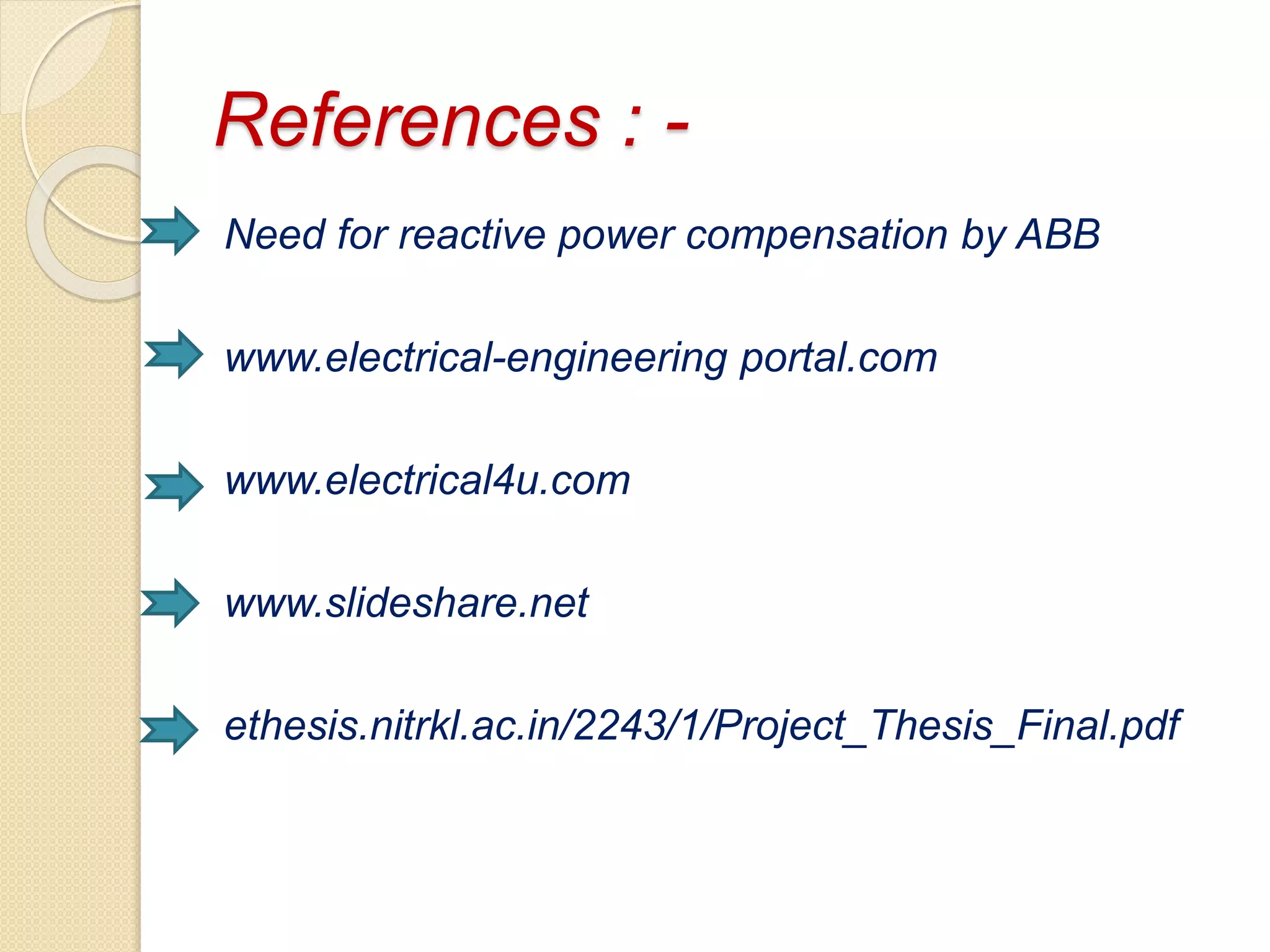 References : -
Need for reactive power compensation by ABB
www.electrical-engineering portal.com
www.electrical4u.com
www.slideshare.net
ethesis.nitrkl.ac.in/2243/1/Project_Thesis_Final.pdf
 