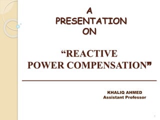 A
PRESENTATION
ON
“REACTIVE
POWER COMPENSATION”
_______________________________
KHALIQ AHMED (TEQIP026588)
KHALIQ AHMED
Assistant Professor
1
 