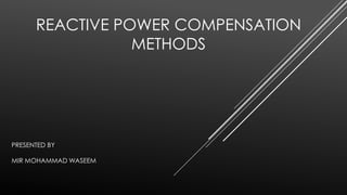 REACTIVE POWER COMPENSATION
METHODS
PRESENTED BY
MIR MOHAMMAD WASEEM
 